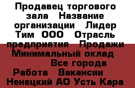 Продавец торгового зала › Название организации ­ Лидер Тим, ООО › Отрасль предприятия ­ Продажи › Минимальный оклад ­ 17 000 - Все города Работа » Вакансии   . Ненецкий АО,Усть-Кара п.